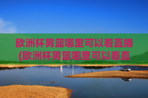欧洲杯男篮哪里可以看直播(欧洲杯男篮哪里可以看直播回放)