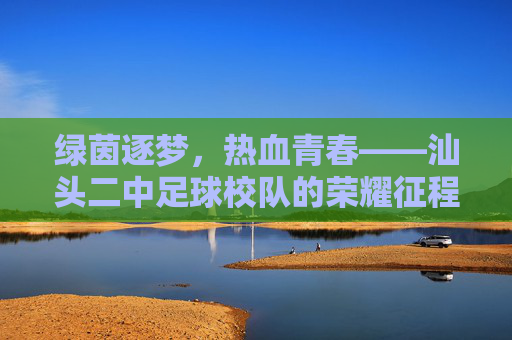 绿茵逐梦,热血青春——汕头二中足球校队的荣耀征程