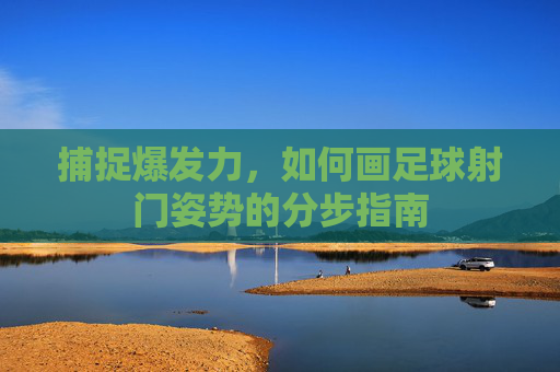 捕捉爆发力,如何画足球射门姿势的分步指南