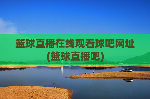 篮球直播在线观看球吧网址(篮球直播吧)