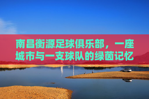南昌衡源足球俱乐部，一座城市与一支球队的绿茵记忆