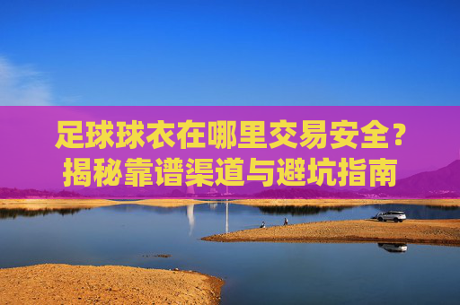 足球球衣在哪里交易安全?揭秘靠谱渠道与避坑指南