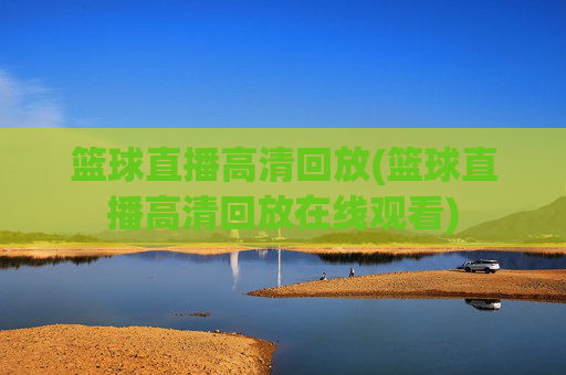 篮球直播高清回放(篮球直播高清回放在线观看)