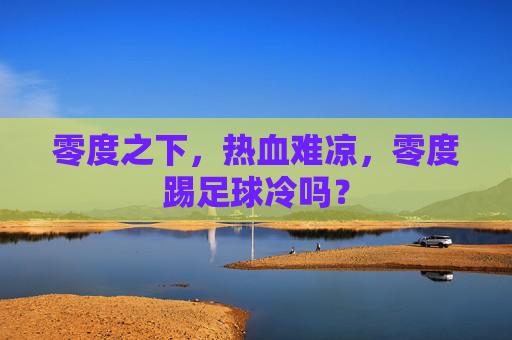 零度之下,热血难凉,零度踢足球冷吗?