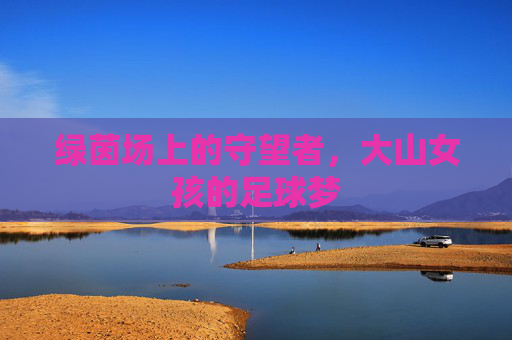 绿茵场上的守望者，大山女孩的足球梦