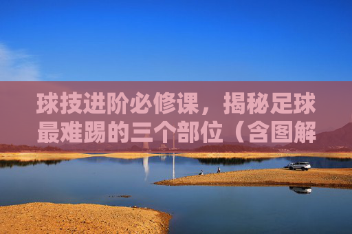 球技进阶必修课,揭秘足球最难踢的三个部位(含图解解析)