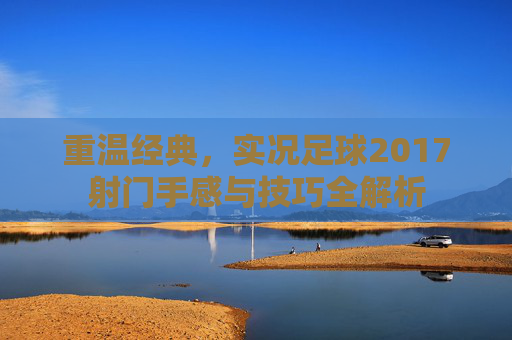 重温经典,实况足球2017射门手感与技巧全解析
