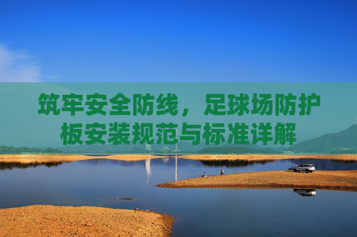 筑牢安全防线,足球场防护板安装规范与标准详解