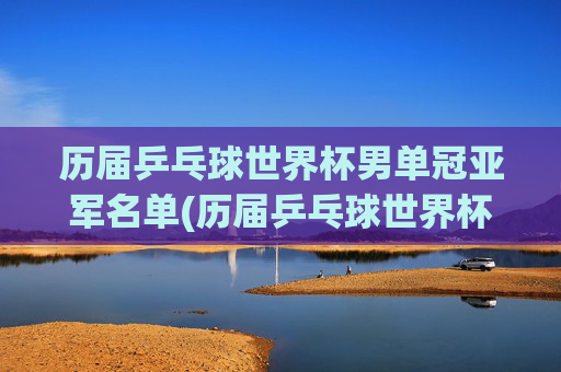 历届乒乓球世界杯男单冠亚军名单(历届乒乓球世界杯男单冠军一览表)
