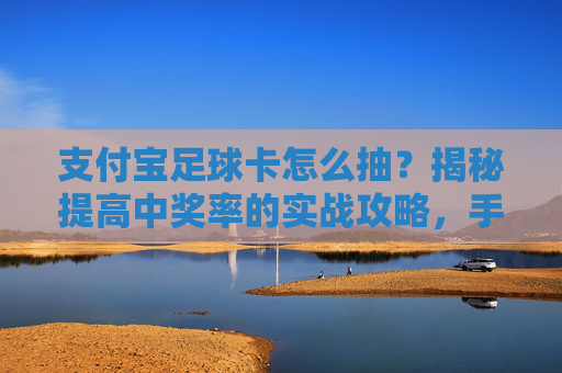 支付宝足球卡怎么抽?揭秘提高中奖率的实战攻略,手慢无!
