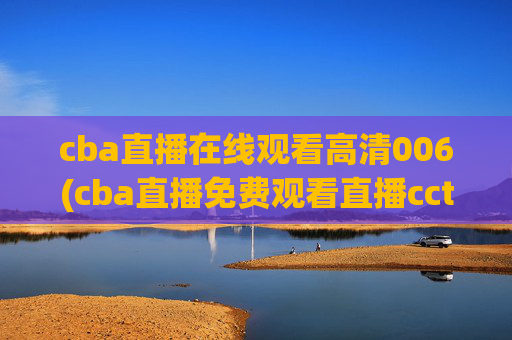 cba直播在线观看高清006(cba直播免费观看直播cctv5)