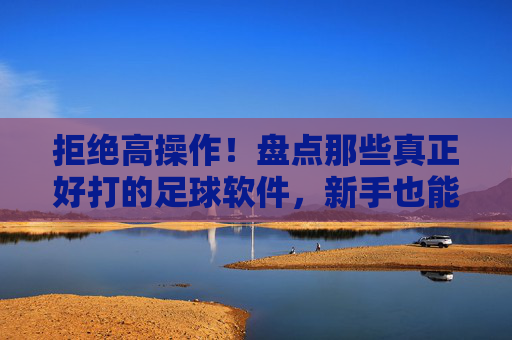 拒绝高操作！盘点那些真正好打的足球软件，新手也能轻松上分