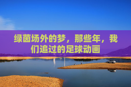 绿茵场外的梦，那些年，我们追过的足球动画