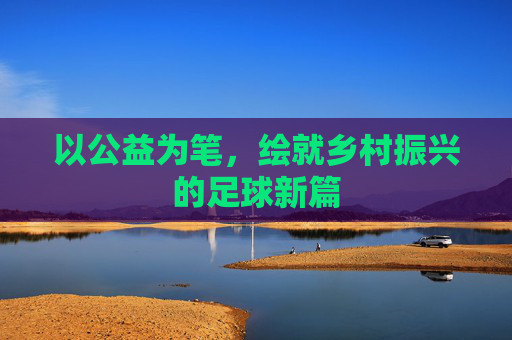 以公益为笔,绘就乡村振兴的足球新篇