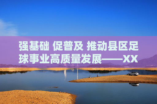 强基础 促普及 推动县区足球事业高质量发展——XX县区足球发展工作汇报