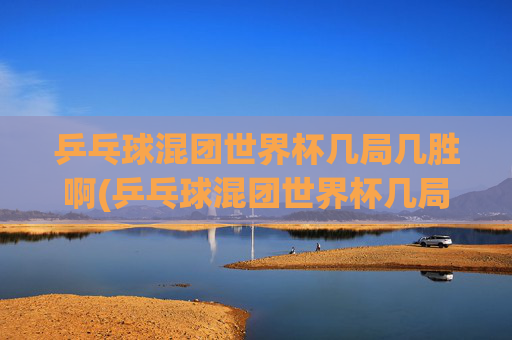 乒乓球混团世界杯几局几胜啊(乒乓球混团世界杯几局几胜啊视频)