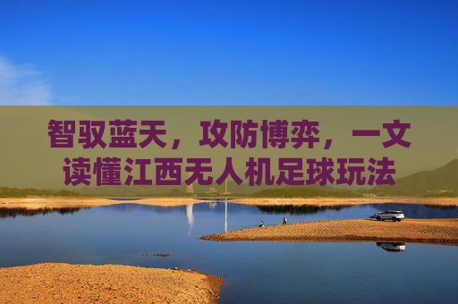 智驭蓝天,攻防博弈,一文读懂江西无人机足球玩法