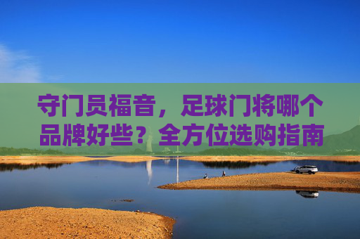 守门员福音，足球门将哪个品牌好些？全方位选购指南与推荐