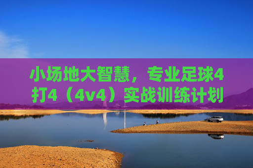 小场地大智慧,专业足球4打4(4v4)实战训练计划全解析