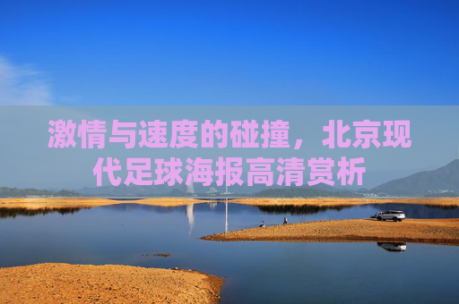 激情与速度的碰撞，北京现代足球海报高清赏析
