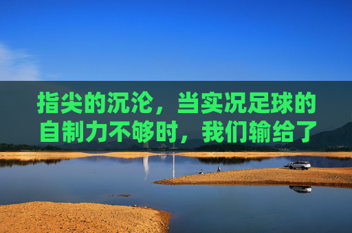 指尖的沉沦,当实况足球的自制力不够时,我们输给了什么?