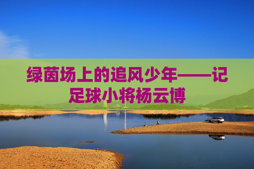 绿茵场上的追风少年——记足球小将杨云博