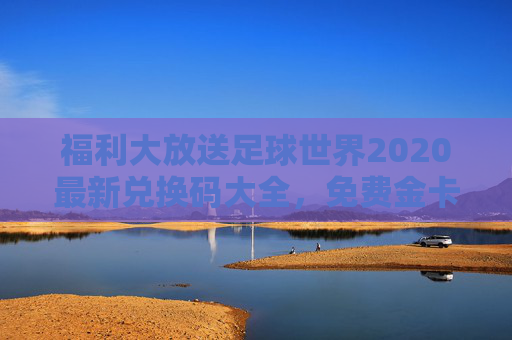 福利大放送足球世界2020最新兑换码大全,免费金卡、金币等你来领!