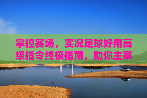 掌控赛场,实况足球好用高级指令终极指南,助你主宰比赛