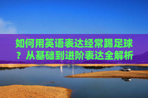 如何用英语表达经常踢足球?从基础到进阶表达全解析
