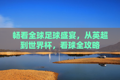 畅看全球足球盛宴，从英超到世界杯，看球全攻略
