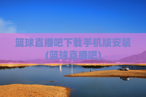 篮球直播吧下载手机版安装(篮球直播吧)