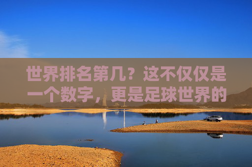 世界排名第几?这不仅仅是一个数字,更是足球世界的终极语言