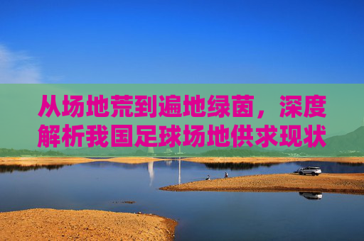 从场地荒到遍地绿茵,深度解析我国足球场地供求现状与未来展望
