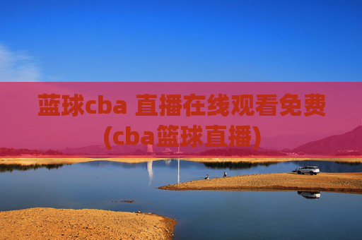 蓝球cba 直播在线观看免费(cba篮球直播)