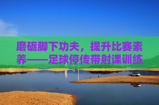 磨砺脚下功夫,提升比赛素养——足球停传带射课训练总结