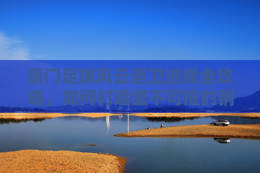 豪门足球风云后卫选择全攻略,如何打造坚不可摧的钢铁防线