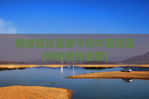 咪咕篮球直播今晚中国男篮(咪咕篮球直播)