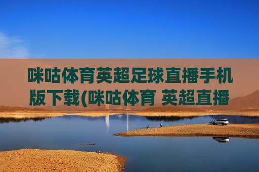 咪咕体育英超足球直播手机版下载(咪咕体育 英超直播)