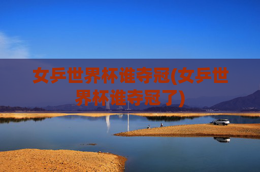 女乒世界杯谁夺冠(女乒世界杯谁夺冠了)
