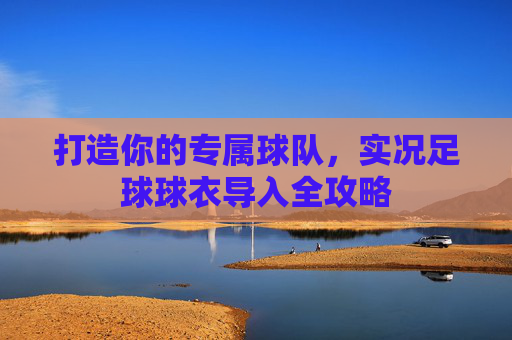 打造你的专属球队,实况足球球衣导入全攻略