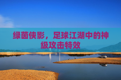 绿茵侠影,足球江湖中的神级攻击特效