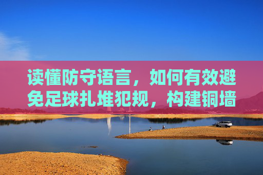 读懂防守语言,如何有效避免足球扎堆犯规,构建铜墙铁壁