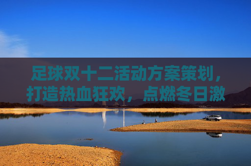 足球双十二活动方案策划，打造热血狂欢，点燃冬日激情
