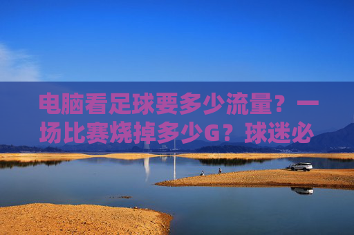 电脑看足球要多少流量?一场比赛烧掉多少G?球迷必看指南