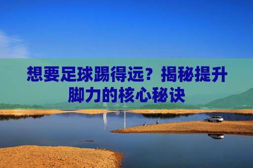 想要足球踢得远?揭秘提升脚力的核心秘诀