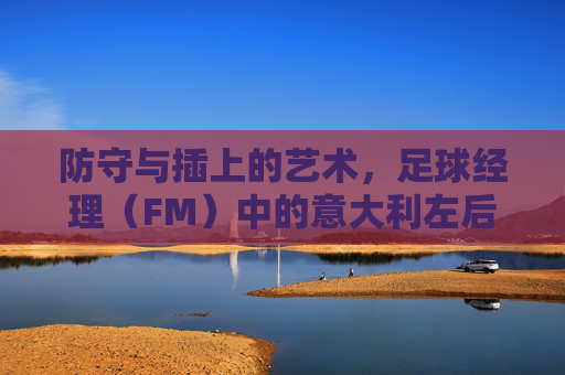 防守与插上的艺术,足球经理(FM)中的意大利左后卫深度解析