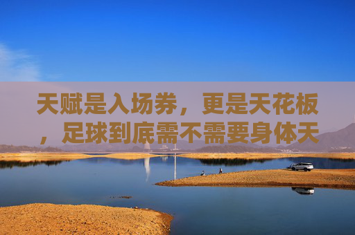 天赋是入场券,更是天花板,足球到底需不需要身体天赋?