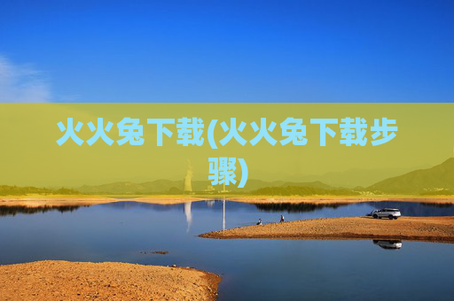 火火兔下载(火火兔下载步骤)