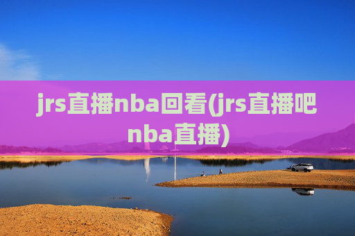 jrs直播nba回看(jrs直播吧nba直播)