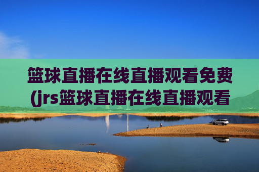 篮球直播在线直播观看免费(jrs篮球直播在线直播观看免费)